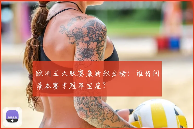 欧洲五大联赛最新积分榜：谁将问鼎本赛季冠军宝座？