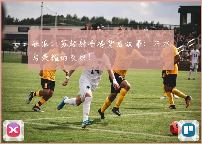 独家！苏超射手榜背后故事：汗水与荣耀的交织！