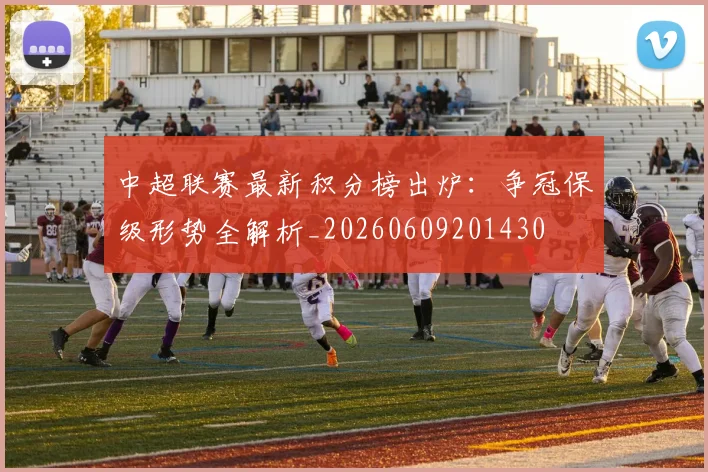 中超联赛最新积分榜出炉：争冠保级形势全解析_20260609201430