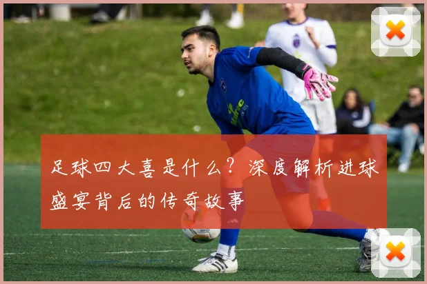 足球四大喜是什么？深度解析进球盛宴背后的传奇故事