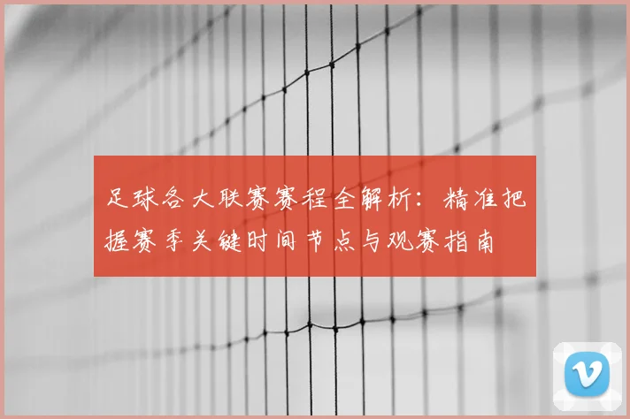 足球各大联赛赛程全解析：精准把握赛季关键时间节点与观赛指南