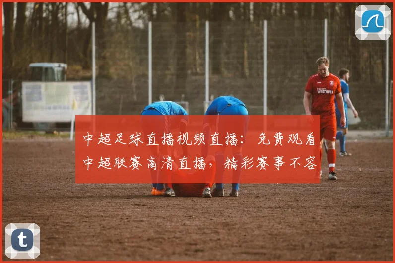 中超足球直播视频直播:免费观看中超联赛高清直播,精彩赛事不容错过