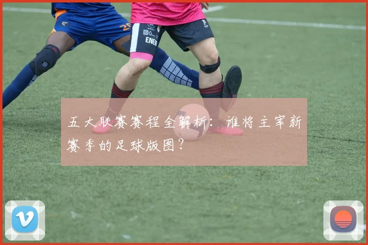 五大联赛赛程全解析：谁将主宰新赛季的足球版图？