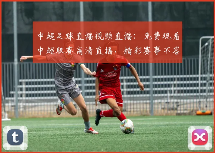 中超足球直播视频直播：免费观看中超联赛高清直播，精彩赛事不容错过