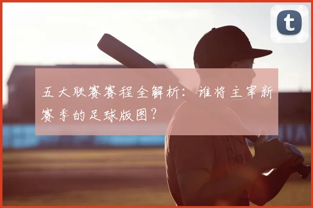 五大联赛赛程全解析：谁将主宰新赛季的足球版图？