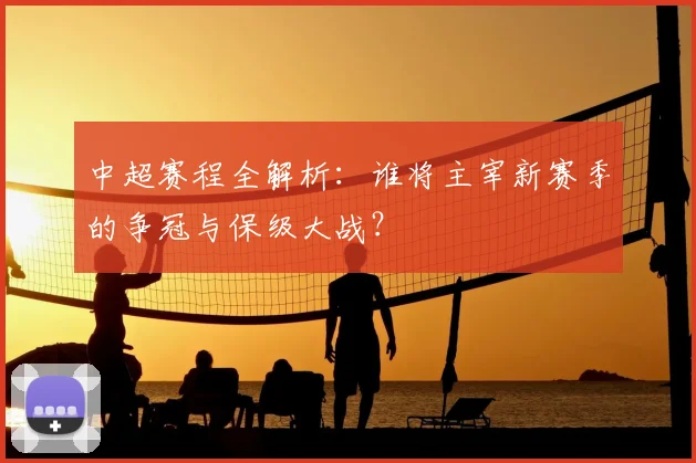 中超赛程全解析：谁将主宰新赛季的争冠与保级大战？