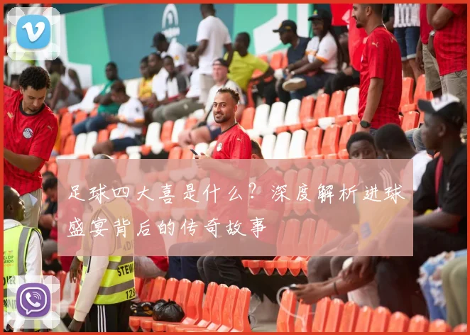 足球四大喜是什么？深度解析进球盛宴背后的传奇故事