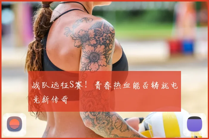 战队远征S赛！青春热血能否铸就电竞新传奇