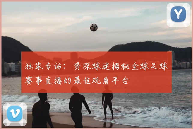 独家专访：资深球迷揭秘全球足球赛事直播的最佳观看平台