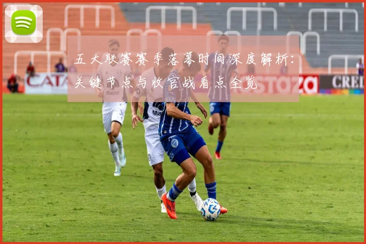 五大联赛赛季落幕时间深度解析：关键节点与收官战看点全览