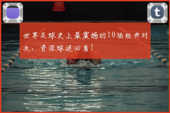 世界足球史上最震撼的10场经典对决，资深球迷必看！