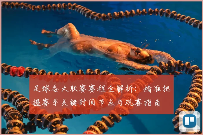 足球各大联赛赛程全解析：精准把握赛季关键时间节点与观赛指南