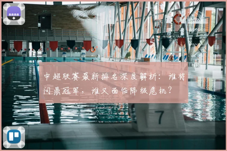 中超联赛最新排名深度解析：谁将问鼎冠军，谁又面临降级危机？