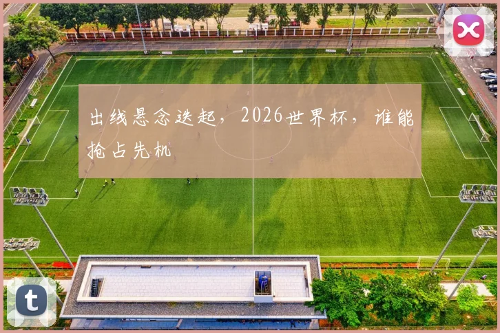 出线悬念迭起，2026世界杯，谁能抢占先机