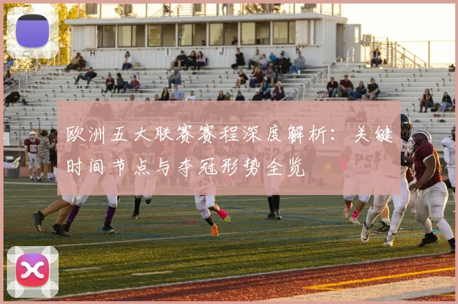欧洲五大联赛赛程深度解析：关键时间节点与夺冠形势全览