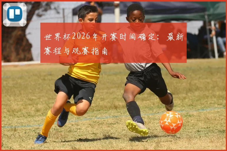 世界杯2026年开赛时间确定：最新赛程与观赛指南