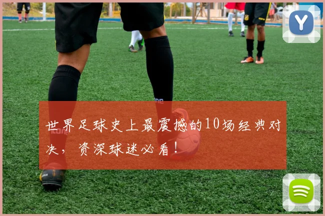 世界足球史上最震撼的10场经典对决,资深球迷必看!
